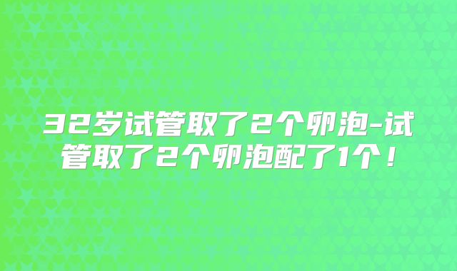 32岁试管取了2个卵泡-试管取了2个卵泡配了1个！