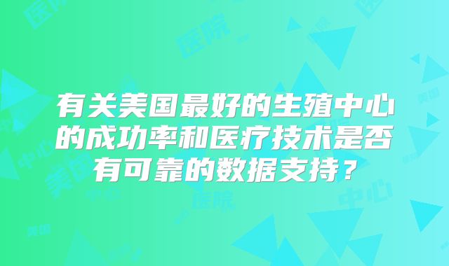 有关美国最好的生殖中心的成功率和医疗技术是否有可靠的数据支持？