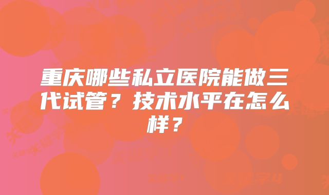 重庆哪些私立医院能做三代试管？技术水平在怎么样？