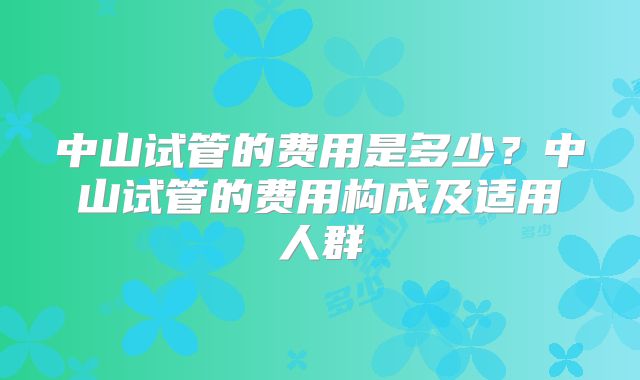 中山试管的费用是多少？中山试管的费用构成及适用人群