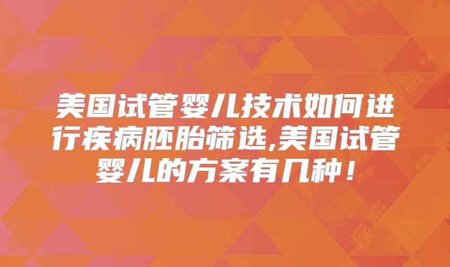 美国试管婴儿技术如何进行疾病胚胎筛选,美国试管婴儿的方案有几种！