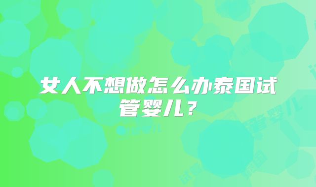 女人不想做怎么办泰国试管婴儿？