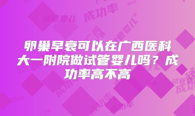 卵巢早衰可以在广西医科大一附院做试管婴儿吗？成功率高不高