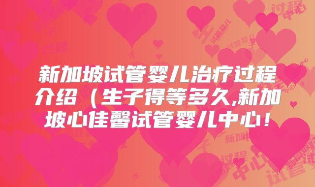 新加坡试管婴儿治疗过程介绍（生子得等多久,新加坡心佳馨试管婴儿中心！
