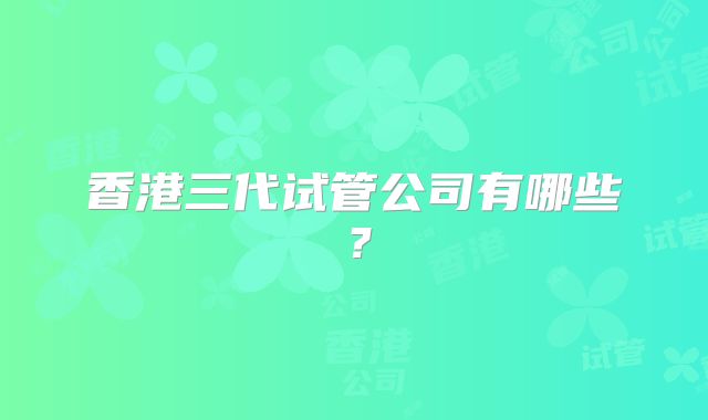 香港三代试管公司有哪些?