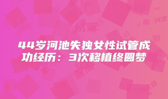44岁河池失独女性试管成功经历：3次移植终圆梦
