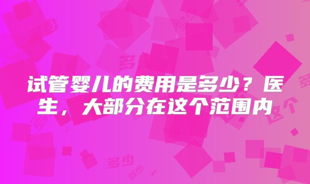 试管婴儿的费用是多少？医生，大部分在这个范围内