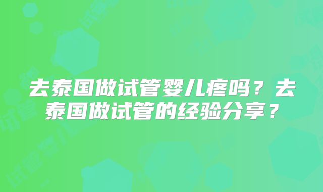 去泰国做试管婴儿疼吗？去泰国做试管的经验分享？
