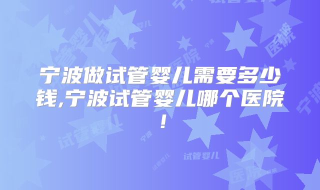 宁波做试管婴儿需要多少钱,宁波试管婴儿哪个医院！
