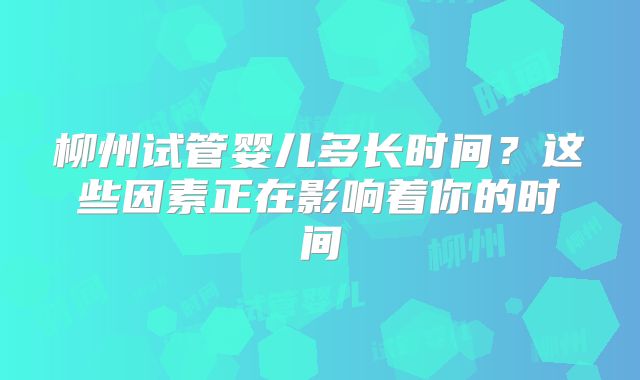柳州试管婴儿多长时间？这些因素正在影响着你的时间