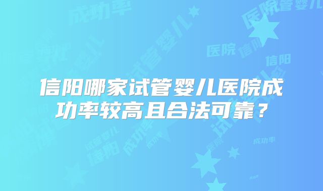 信阳哪家试管婴儿医院成功率较高且合法可靠？