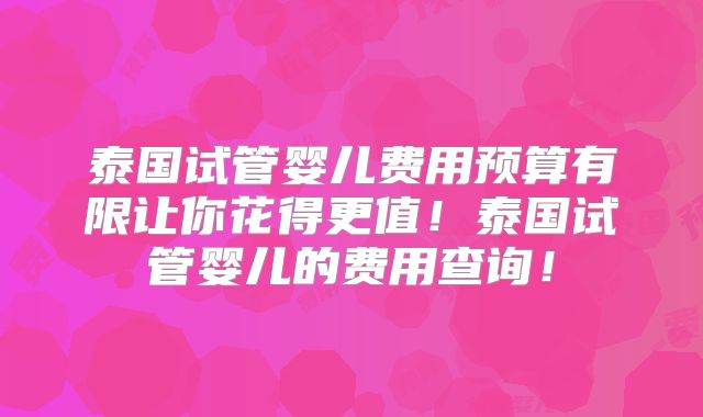 泰国试管婴儿费用预算有限让你花得更值!泰国试管婴儿的费用查询!