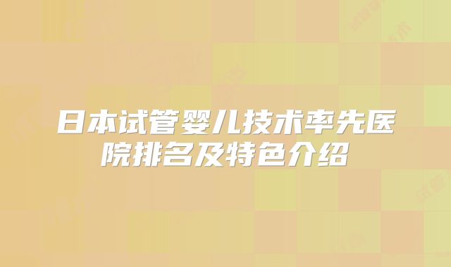 日本试管婴儿技术率先医院排名及特色介绍