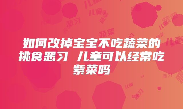 如何改掉宝宝不吃蔬菜的挑食恶习 儿童可以经常吃紫菜吗