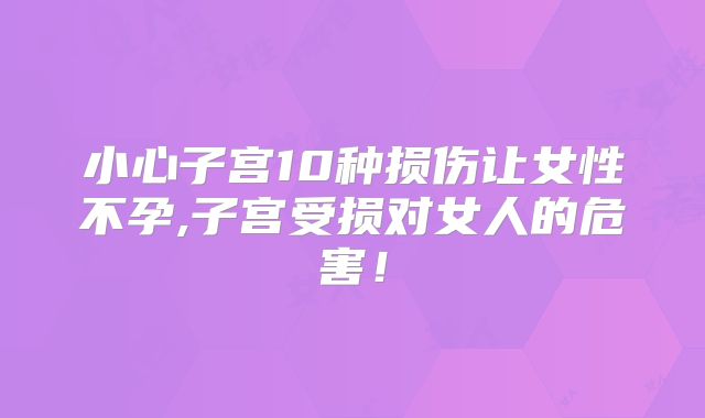 小心子宫10种损伤让女性不孕,子宫受损对女人的危害！