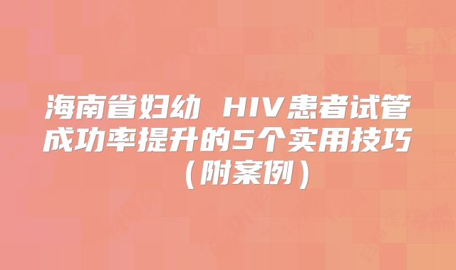 海南省妇幼 HIV患者试管成功率提升的5个实用技巧（附案例）