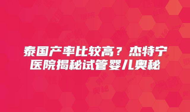 泰国产率比较高？杰特宁医院揭秘试管婴儿奥秘