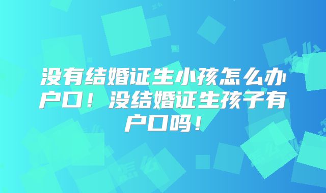 没有结婚证生小孩怎么办户口!没结婚证生孩子有户口吗!