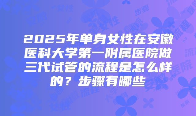 2025年单身女性在安徽医科大学第一附属医院做三代试管的流程是怎么样的？步骤有哪些