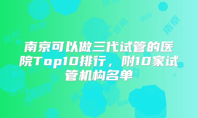 南京可以做三代试管的医院Top10排行，附10家试管机构名单