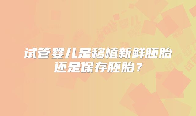 试管婴儿是移植新鲜胚胎还是保存胚胎？