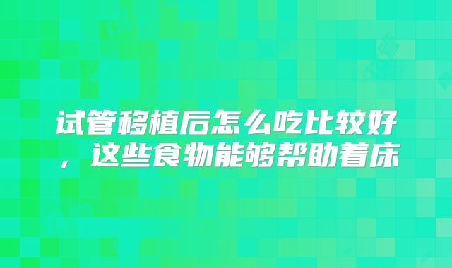 试管移植后怎么吃比较好，这些食物能够帮助着床