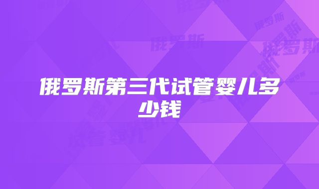 俄罗斯第三代试管婴儿多少钱
