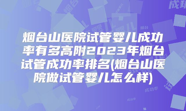 烟台山医院试管婴儿成功率有多高附2023年烟台试管成功率排名(烟台山医院做试管婴儿怎么样)