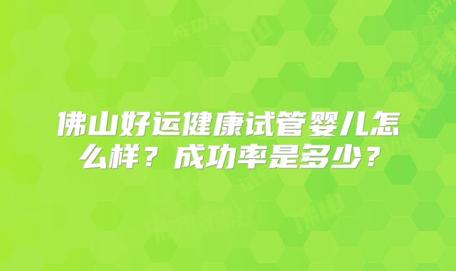 佛山好运健康试管婴儿怎么样?成功率是多少?