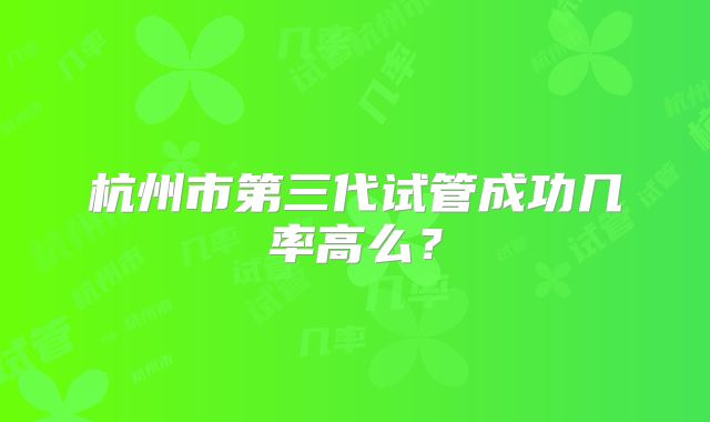 杭州市第三代试管成功几率高么?