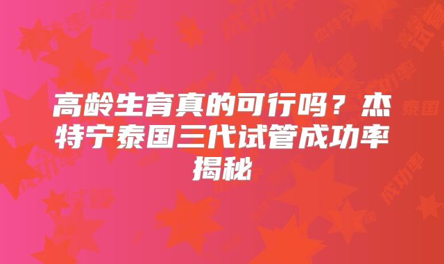 高龄生育真的可行吗？杰特宁泰国三代试管成功率揭秘
