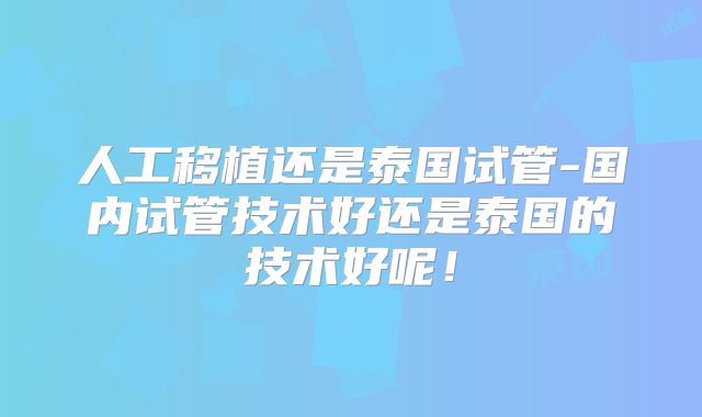 人工移植还是泰国试管-国内试管技术好还是泰国的技术好呢!