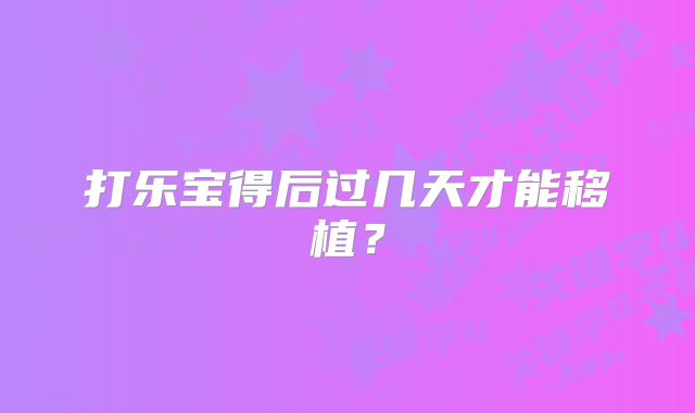 打乐宝得后过几天才能移植？
