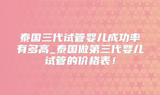 泰国三代试管婴儿成功率有多高_泰国做第三代婴儿试管的价格表！