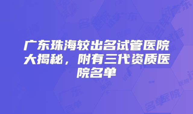 广东珠海较出名试管医院大揭秘，附有三代资质医院名单