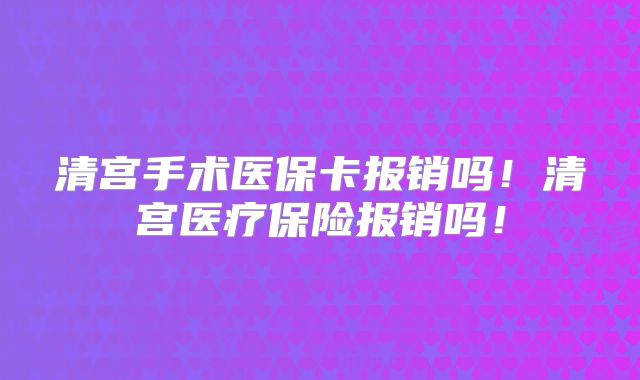 清宫手术医保卡报销吗!清宫医疗保险报销吗!