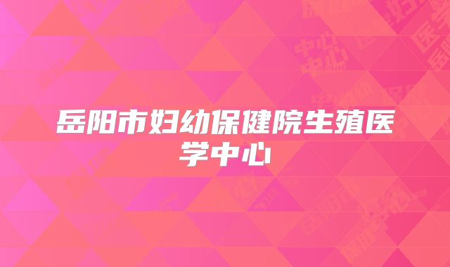 岳阳市妇幼保健院生殖医学中心