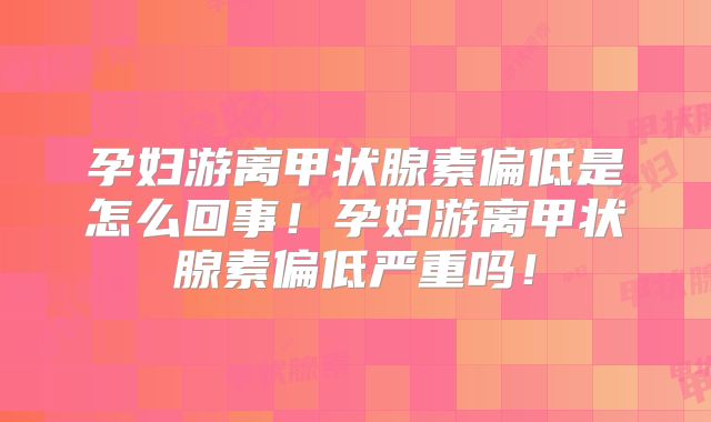 孕妇游离甲状腺素偏低是怎么回事！孕妇游离甲状腺素偏低严重吗！