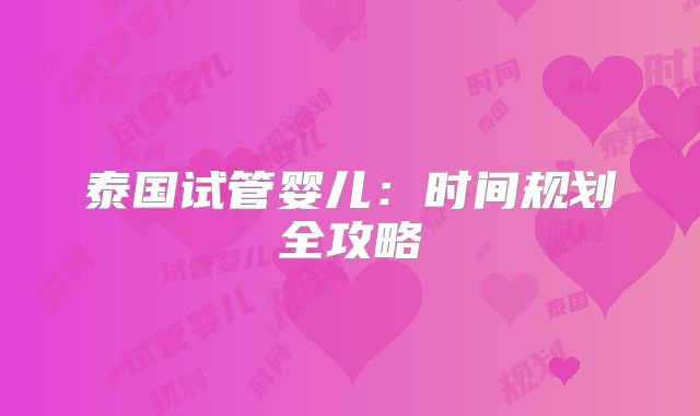 泰国试管婴儿：时间规划全攻略