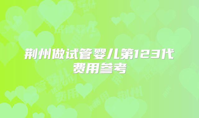 荆州做试管婴儿第123代费用参考