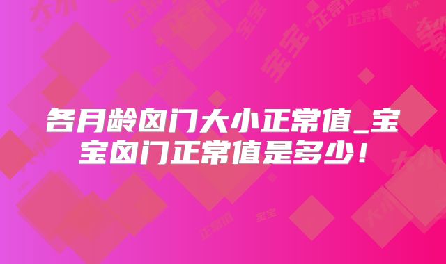 各月龄囟门大小正常值_宝宝囟门正常值是多少！