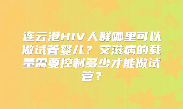 连云港HIV人群哪里可以做试管婴儿？艾滋病的载量需要控制多少才能做试管？