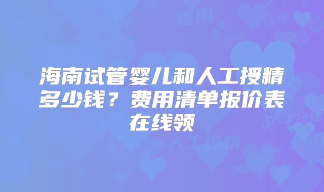 海南试管婴儿和人工授精多少钱?费用清单报价表在线领