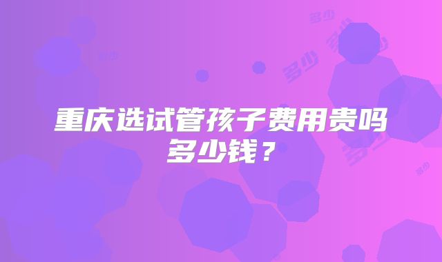 重庆选试管孩子费用贵吗多少钱?