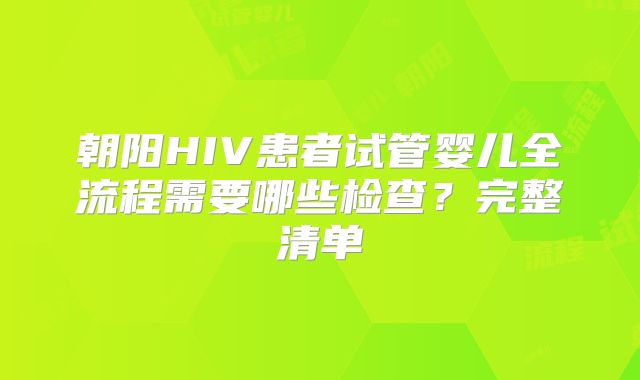 朝阳HIV患者试管婴儿全流程需要哪些检查？完整清单