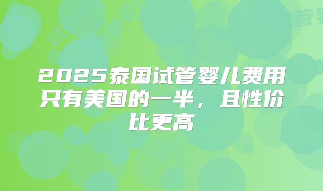 2025泰国试管婴儿费用只有美国的一半，且性价比更高