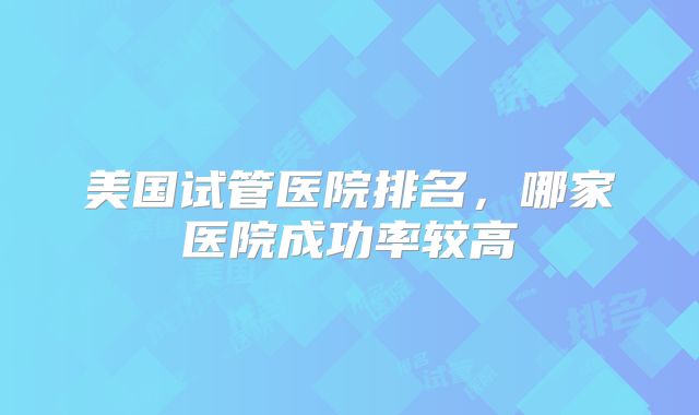 美国试管医院排名,哪家医院成功率较高