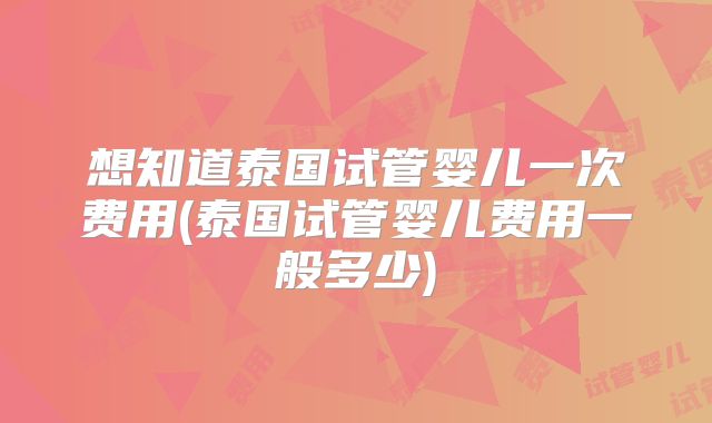 想知道泰国试管婴儿一次费用(泰国试管婴儿费用一般多少)