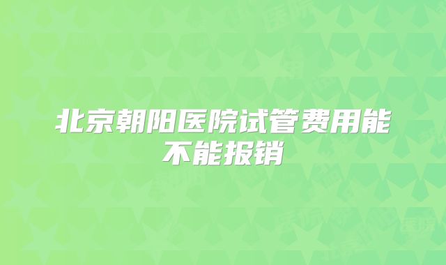 北京朝阳医院试管费用能不能报销