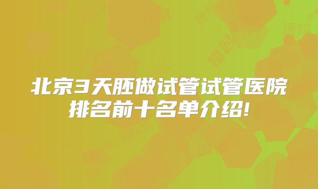 北京3天胚做试管试管医院排名前十名单介绍!